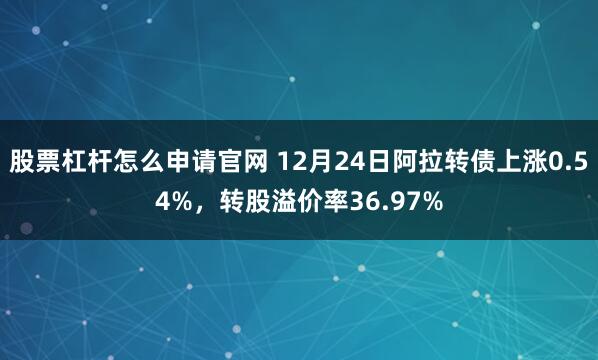 股票杠杆怎么申请官网 12月24日阿拉转债上涨0.54%，转股溢价率36.97%