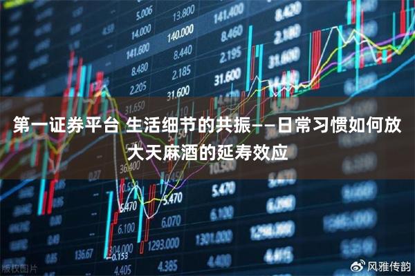 第一证券平台 生活细节的共振——日常习惯如何放大天麻酒的延寿效应