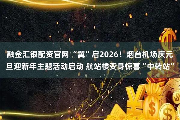 融金汇银配资官网 “翼”启2026！烟台机场庆元旦迎新年主题活动启动 航站楼变身惊喜“中转站”