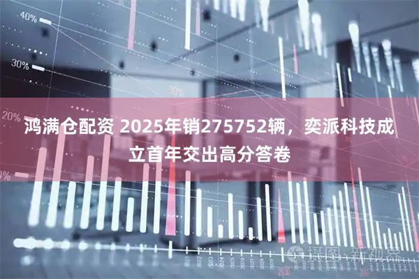 鸿满仓配资 2025年销275752辆，奕派科技成立首年交出高分答卷