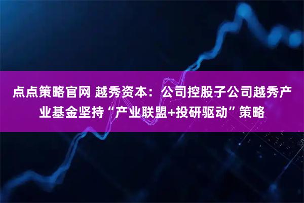 点点策略官网 越秀资本：公司控股子公司越秀产业基金坚持“产业联盟+投研驱动”策略