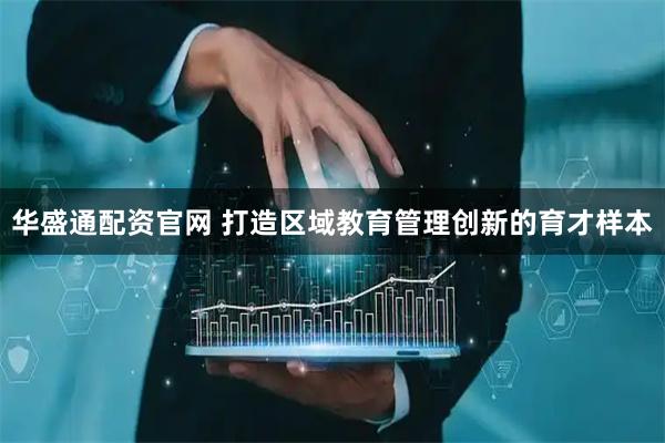 华盛通配资官网 打造区域教育管理创新的育才样本