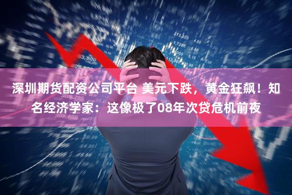 深圳期货配资公司平台 美元下跌，黄金狂飙！知名经济学家：这像极了08年次贷危机前夜
