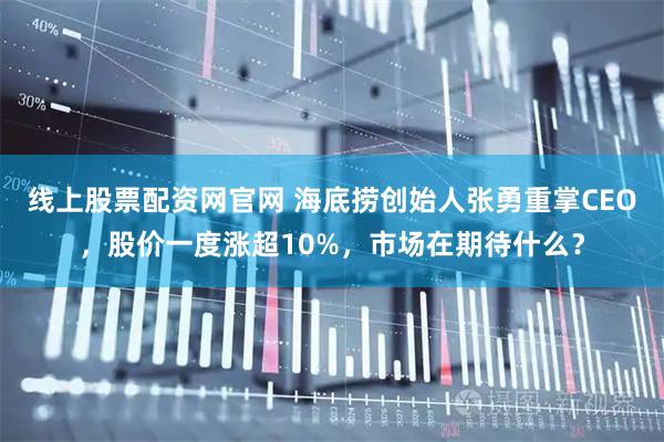线上股票配资网官网 海底捞创始人张勇重掌CEO,股价一度涨超10%,市场在期待什么?