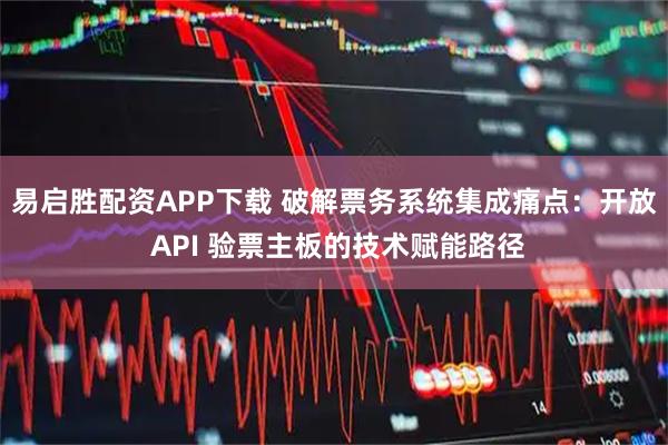 易启胜配资APP下载 破解票务系统集成痛点：开放 API 验票主板的技术赋能路径
