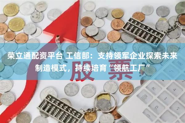 荣立通配资平台 工信部：支持领军企业探索未来制造模式，持续培育“领航工厂”