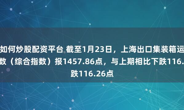 如何炒股配资平台 截至1月23日，上海出口集装箱运价指数（综合指数）报1457.86点，与上期相比下跌116.26点