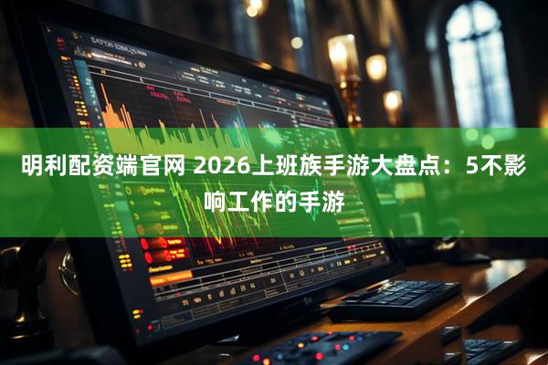 明利配资端官网 2026上班族手游大盘点：5不影响工作的手游