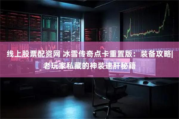 线上股票配资网 冰雪传奇点卡重置版：装备攻略|老玩家私藏的神装速肝秘籍