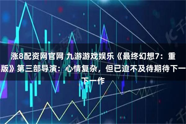 涨8配资网官网 九游游戏娱乐《最终幻想7：重制版》第三部导演：心情复杂，但已迫不及待期待下一作