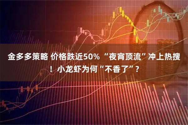 金多多策略 价格跌近50% “夜宵顶流”冲上热搜！小龙虾为何“不香了”?