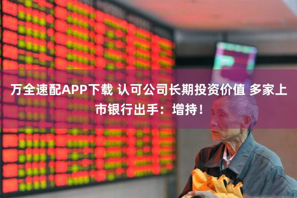 万全速配APP下载 认可公司长期投资价值 多家上市银行出手：增持！