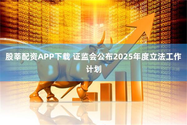 股莘配资APP下载 证监会公布2025年度立法工作计划