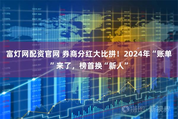 富灯网配资官网 券商分红大比拼！2024年“账单”来了，榜首换“新人”