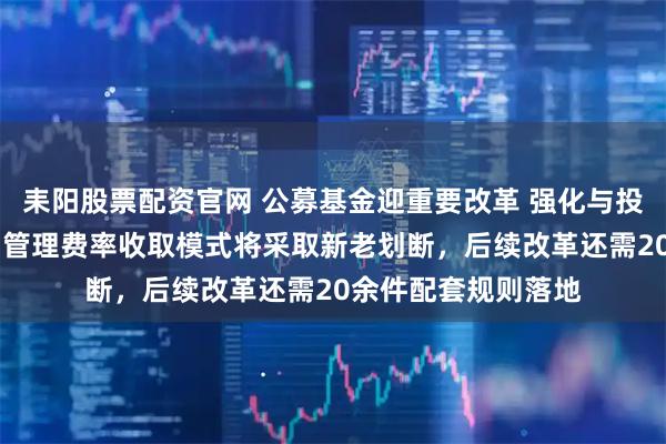 耒阳股票配资官网 公募基金迎重要改革 强化与投资者利益绑定 浮动管理费率收取模式将采取新老划断，后续改革还需20余件配套规则落地