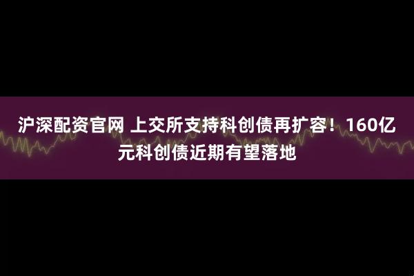 沪深配资官网 上交所支持科创债再扩容！160亿元科创债近期有望落地