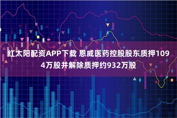 红太阳配资APP下载 恩威医药控股股东质押1094万股并解除质押约932万股