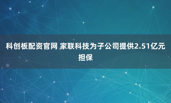 科创板配资官网 家联科技为子公司提供2.51亿元担保