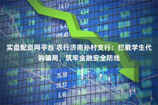 实盘配资网平台 农行济南孙村支行：拦截学生代购骗局，筑牢金融安全防线