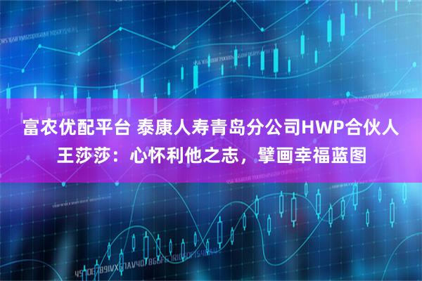 富农优配平台 泰康人寿青岛分公司HWP合伙人王莎莎：心怀利他之志，擘画幸福蓝图