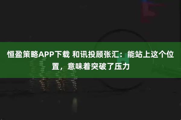 恒盈策略APP下载 和讯投顾张汇：能站上这个位置，意味着突破了压力