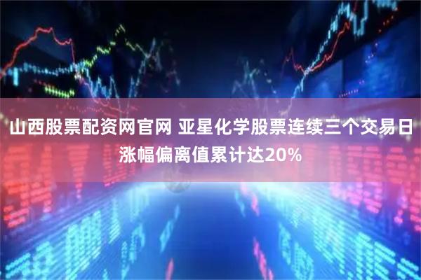 山西股票配资网官网 亚星化学股票连续三个交易日涨幅偏离值累计达20%