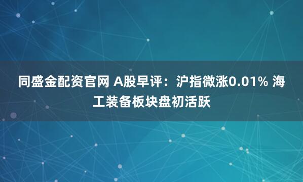 同盛金配资官网 A股早评：沪指微涨0.01% 海工装备板块盘初活跃