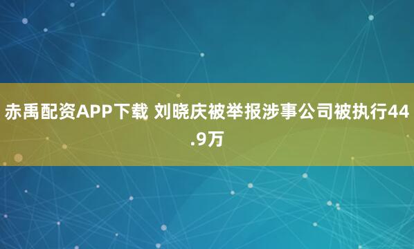 赤禹配资APP下载 刘晓庆被举报涉事公司被执行44.9万