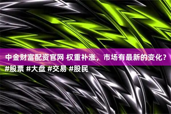中金财富配资官网 权重补涨，市场有最新的变化？
#股票 #大盘 #交易 #股民