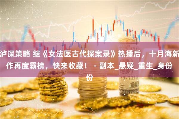 泸深策略 继《女法医古代探案录》热播后，十月海新作再度霸榜，快来收藏！ - 副本_悬疑_重生_身份