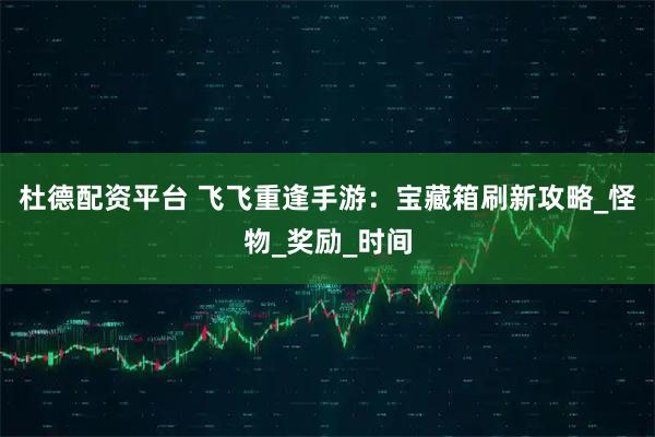 杜德配资平台 飞飞重逢手游：宝藏箱刷新攻略_怪物_奖励_时间