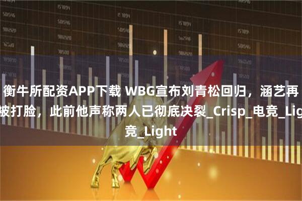 衡牛所配资APP下载 WBG宣布刘青松回归，涵艺再次被打脸，此前他声称两人已彻底决裂_Crisp_电竞_Light