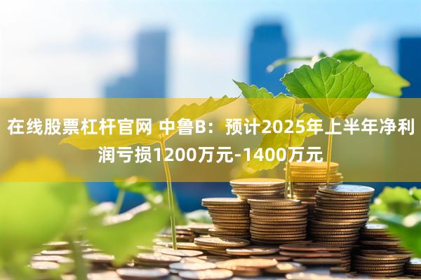 在线股票杠杆官网 中鲁B：预计2025年上半年净利润亏损1200万元-1400万元