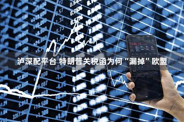 泸深配平台 特朗普关税函为何“漏掉”欧盟