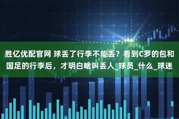 胜亿优配官网 球丢了行李不能丢？看到C罗的包和国足的行李后，才明白啥叫丢人_球员_什么_球迷