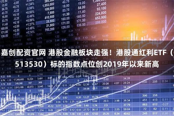 嘉创配资官网 港股金融板块走强！港股通红利ETF（513530）标的指数点位创2019年以来新高