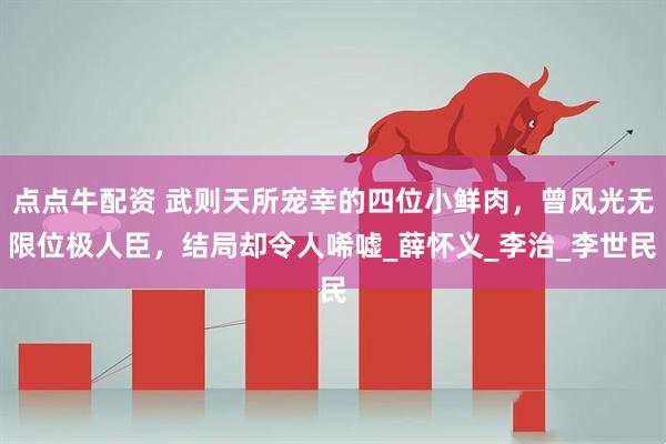 点点牛配资 武则天所宠幸的四位小鲜肉，曾风光无限位极人臣，结局却令人唏嘘_薛怀义_李治_李世民
