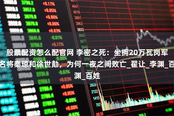 股票配资怎么配官网 李密之死：坐拥20万瓦岗军和名将秦琼和徐世勣，为何一夜之间败亡_翟让_李渊_百姓