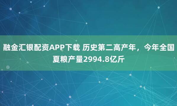 融金汇银配资APP下载 历史第二高产年，今年全国夏粮产量2994.8亿斤