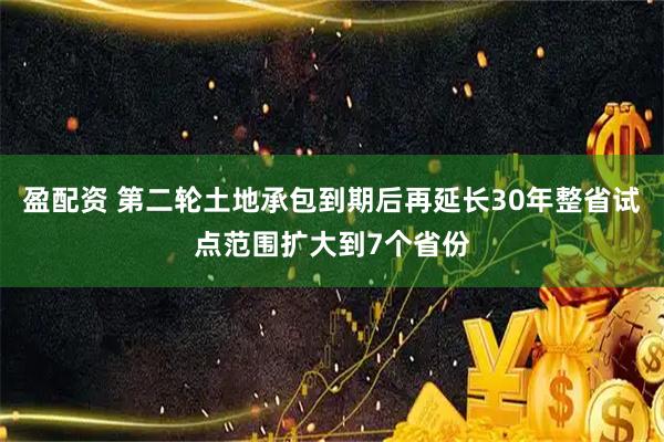 盈配资 第二轮土地承包到期后再延长30年整省试点范围扩大到7个省份