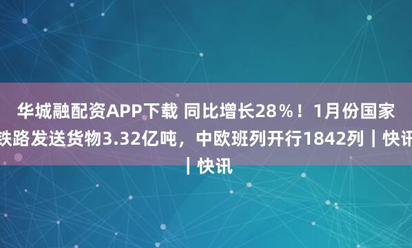 华城融配资APP下载 同比增长28％！1月份国家铁路发送货物3.32亿吨，中欧班列开行1842列｜快讯