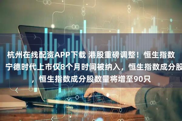杭州在线配资APP下载 港股重磅调整!恒生指数指数成分股调整,宁德时代上市仅8个月时间被纳入,恒生指数成分股数量将增至90只