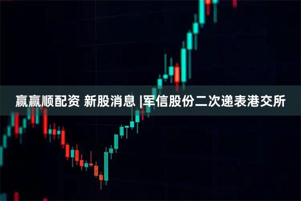 赢赢顺配资 新股消息 |军信股份二次递表港交所