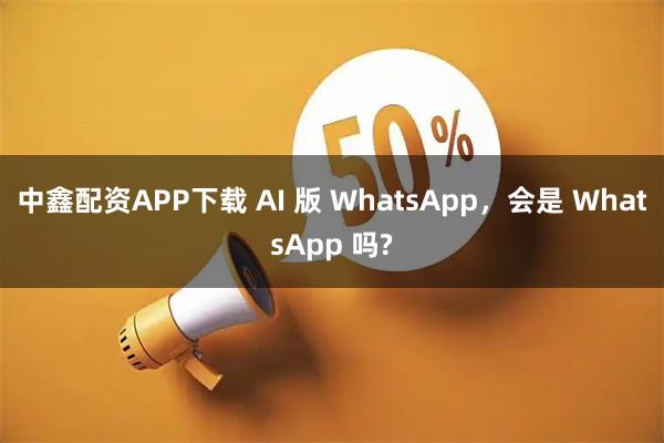 中鑫配资APP下载 AI 版 WhatsApp，会是 WhatsApp 吗?