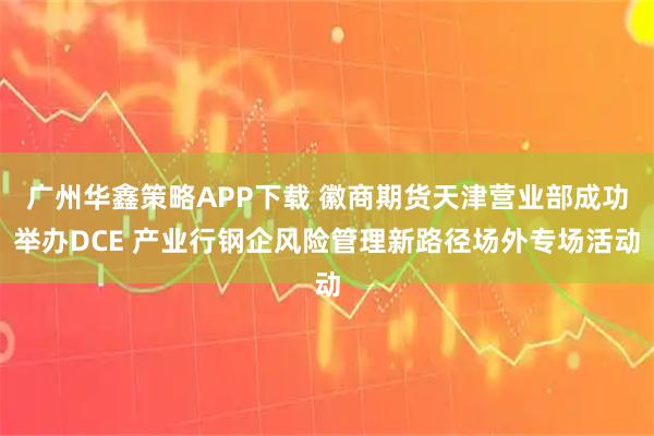 广州华鑫策略APP下载 徽商期货天津营业部成功举办DCE 产业行钢企风险管理新路径场外专场活动