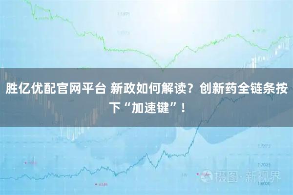胜亿优配官网平台 新政如何解读？创新药全链条按下“加速键”！