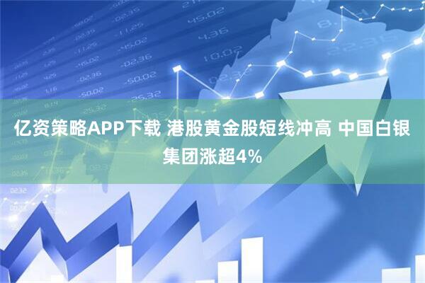 亿资策略APP下载 港股黄金股短线冲高 中国白银集团涨超4%