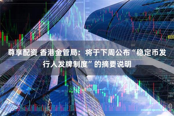 尊享配资 香港金管局：将于下周公布“稳定币发行人发牌制度”的摘要说明