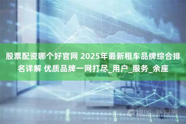 股票配资哪个好官网 2025年最新租车品牌综合排名详解 优质品牌一网打尽_用户_服务_余座