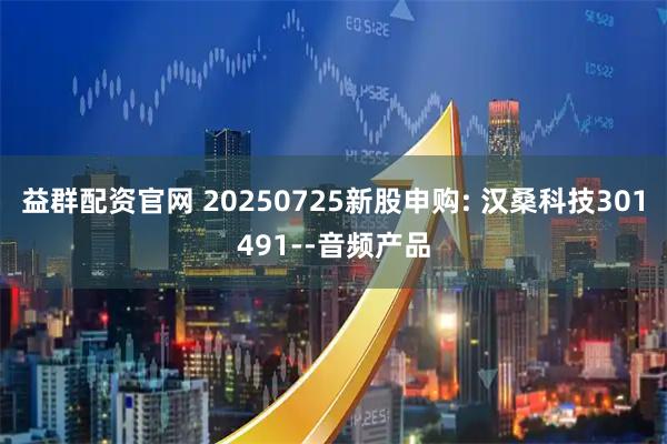 益群配资官网 20250725新股申购: 汉桑科技301491--音频产品